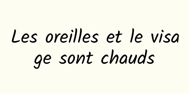 Les oreilles et le visage sont chauds