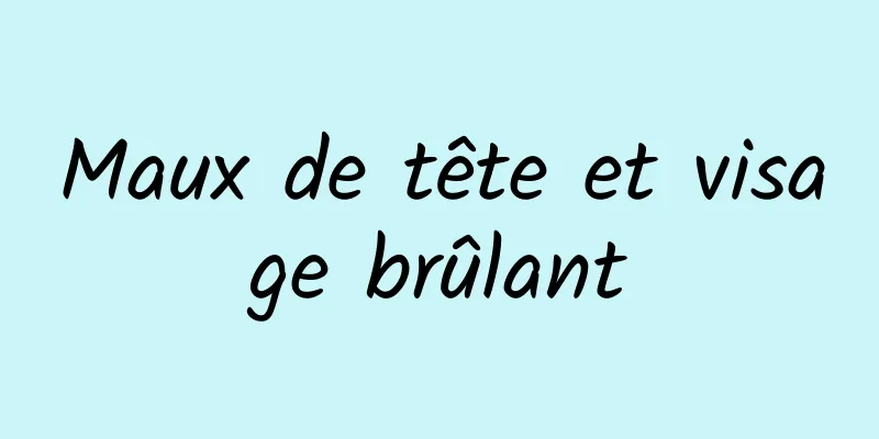 Maux de tête et visage brûlant