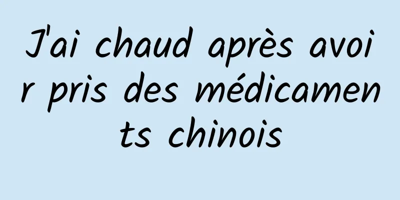 J'ai chaud après avoir pris des médicaments chinois