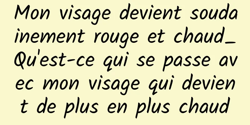 Mon visage devient soudainement rouge et chaud_Qu'est-ce qui se passe avec mon visage qui devient de plus en plus chaud