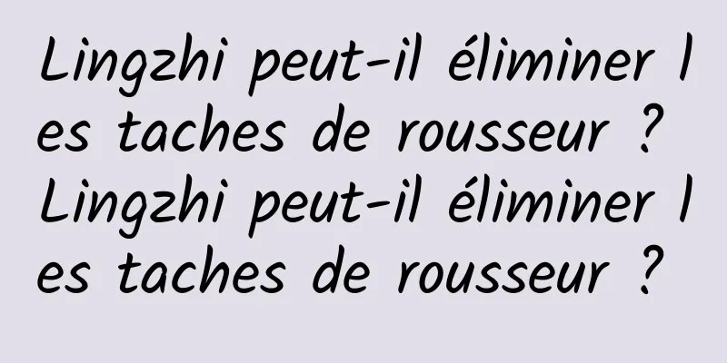 Lingzhi peut-il éliminer les taches de rousseur ? Lingzhi peut-il éliminer les taches de rousseur ? 