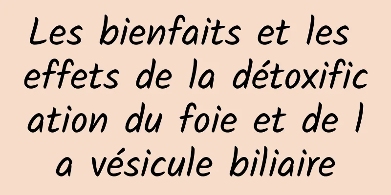 Les bienfaits et les effets de la détoxification du foie et de la vésicule biliaire