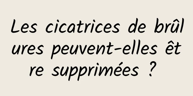 Les cicatrices de brûlures peuvent-elles être supprimées ? 