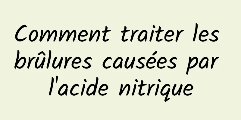 Comment traiter les brûlures causées par l'acide nitrique