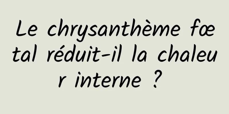 Le chrysanthème fœtal réduit-il la chaleur interne ? 