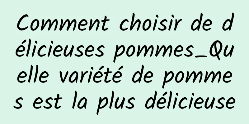 Comment choisir de délicieuses pommes_Quelle variété de pommes est la plus délicieuse