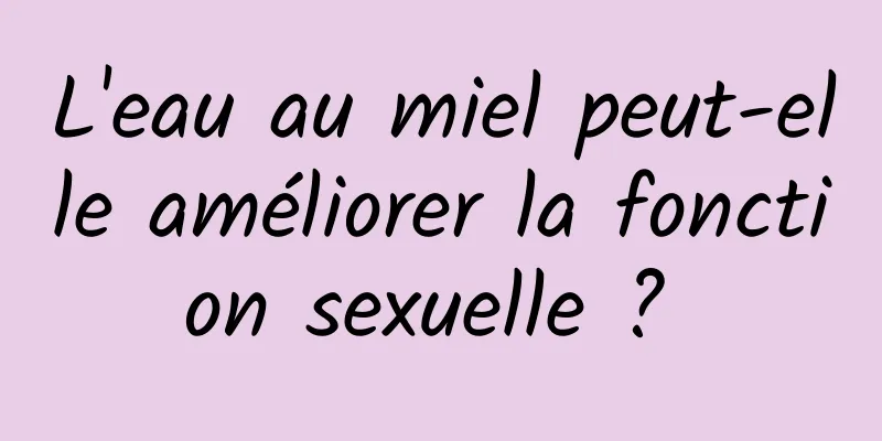 L'eau au miel peut-elle améliorer la fonction sexuelle ? 