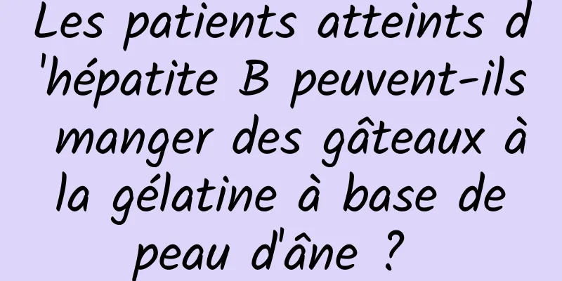 Les patients atteints d'hépatite B peuvent-ils manger des gâteaux à la gélatine à base de peau d'âne ? 