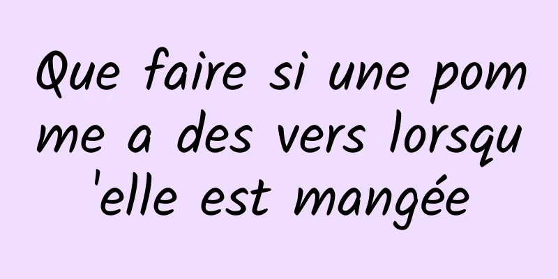 Que faire si une pomme a des vers lorsqu'elle est mangée