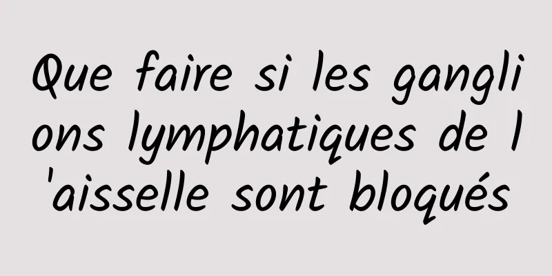 Que faire si les ganglions lymphatiques de l'aisselle sont bloqués