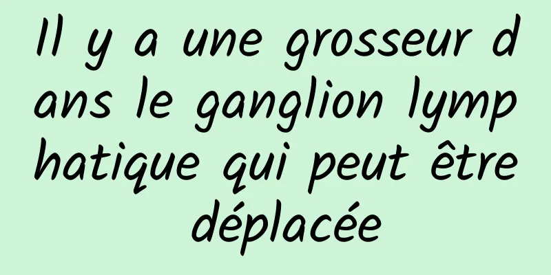 Il y a une grosseur dans le ganglion lymphatique qui peut être déplacée