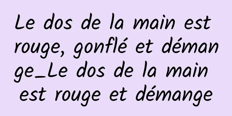 Le dos de la main est rouge, gonflé et démange_Le dos de la main est rouge et démange