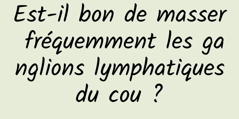 Est-il bon de masser fréquemment les ganglions lymphatiques du cou ? 