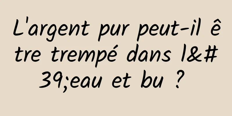 L'argent pur peut-il être trempé dans l'eau et bu ? 