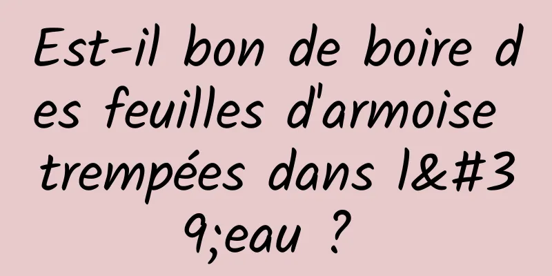 Est-il bon de boire des feuilles d'armoise trempées dans l'eau ? 