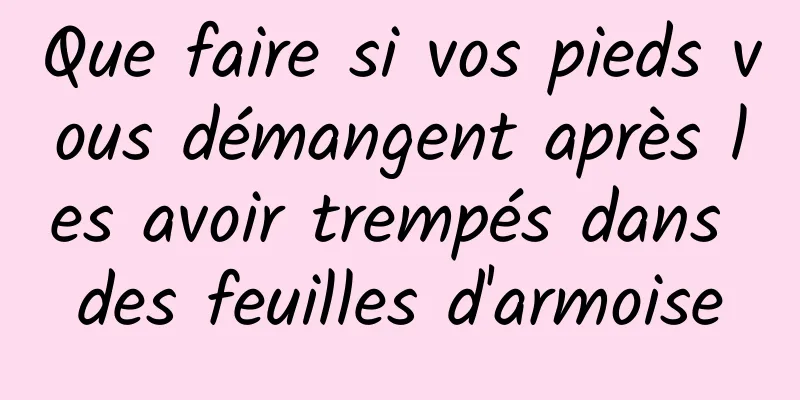 Que faire si vos pieds vous démangent après les avoir trempés dans des feuilles d'armoise