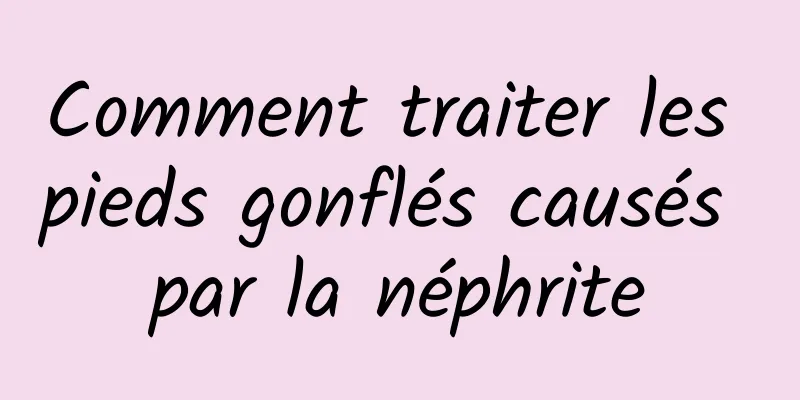 Comment traiter les pieds gonflés causés par la néphrite