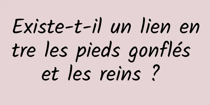 Existe-t-il un lien entre les pieds gonflés et les reins ? 