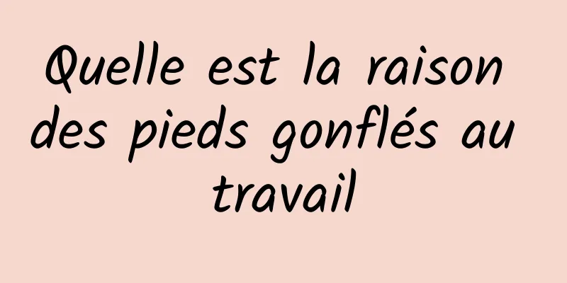 Quelle est la raison des pieds gonflés au travail