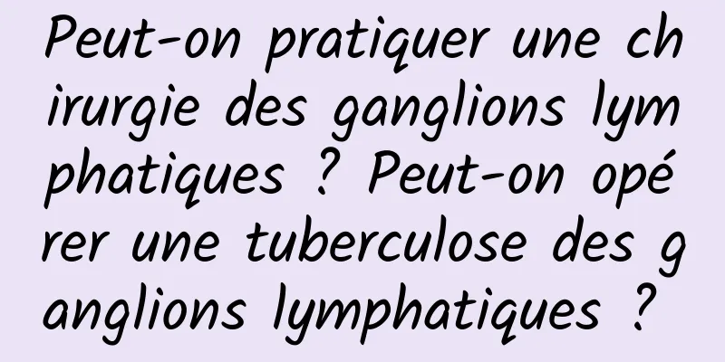 Peut-on pratiquer une chirurgie des ganglions lymphatiques ? Peut-on opérer une tuberculose des ganglions lymphatiques ? 