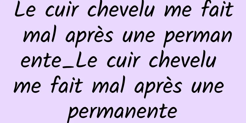 Le cuir chevelu me fait mal après une permanente_Le cuir chevelu me fait mal après une permanente