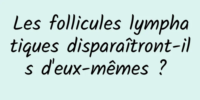 Les follicules lymphatiques disparaîtront-ils d'eux-mêmes ? 