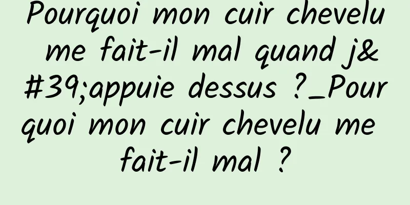 Pourquoi mon cuir chevelu me fait-il mal quand j'appuie dessus ?_Pourquoi mon cuir chevelu me fait-il mal ?