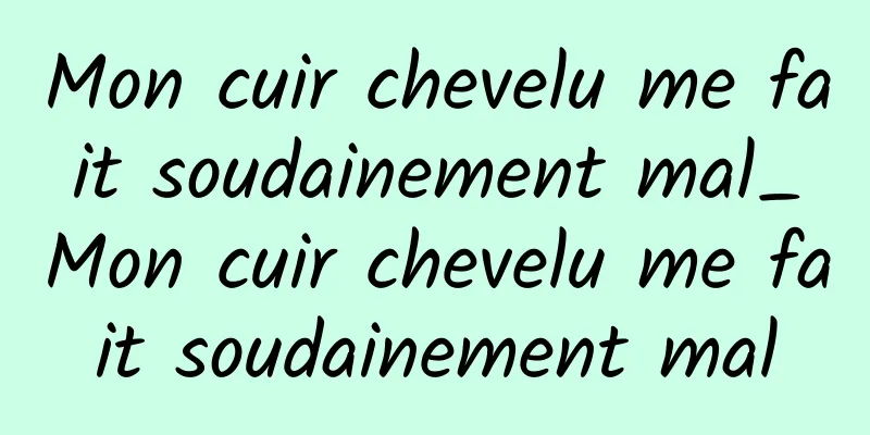 Mon cuir chevelu me fait soudainement mal_Mon cuir chevelu me fait soudainement mal