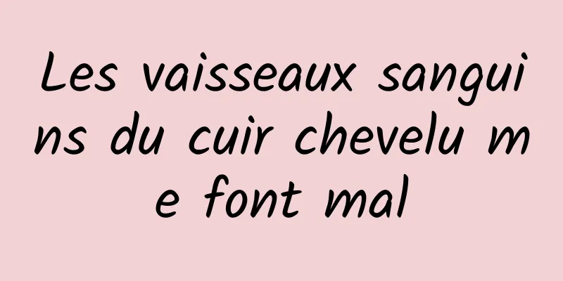 Les vaisseaux sanguins du cuir chevelu me font mal