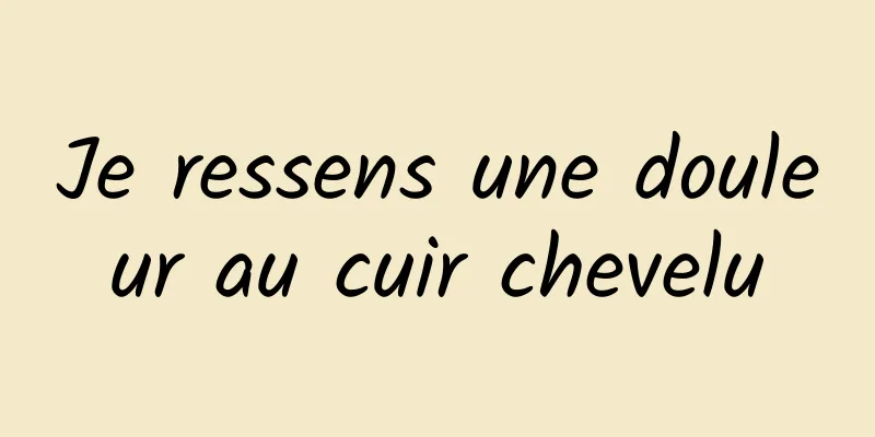 Je ressens une douleur au cuir chevelu