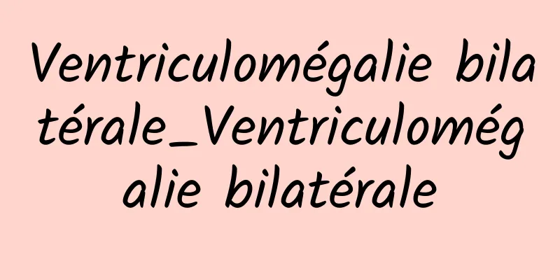 Ventriculomégalie bilatérale_Ventriculomégalie bilatérale