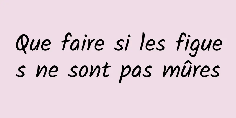 Que faire si les figues ne sont pas mûres