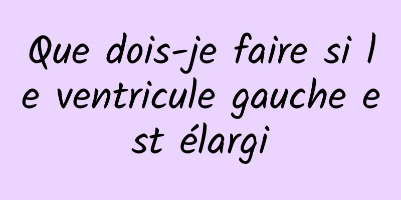 Que dois-je faire si le ventricule gauche est élargi