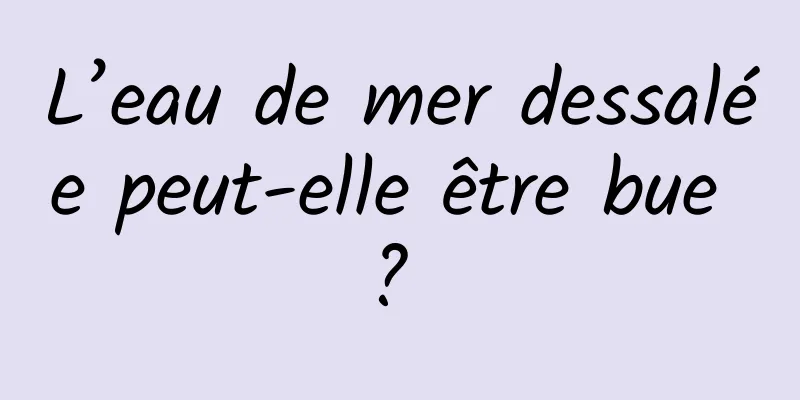 L’eau de mer dessalée peut-elle être bue ? 