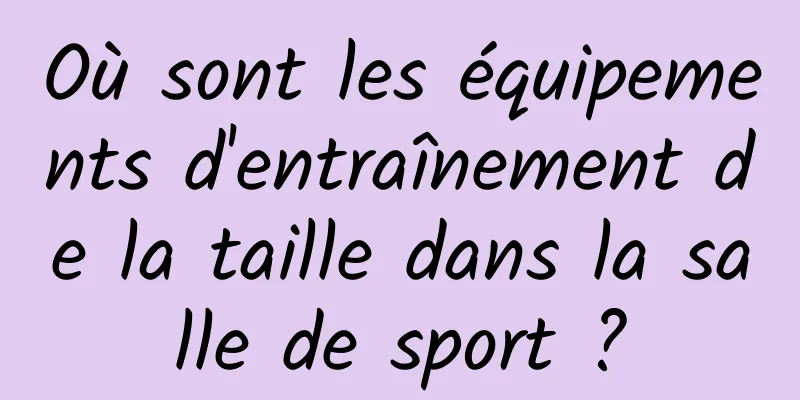 Où sont les équipements d'entraînement de la taille dans la salle de sport ?