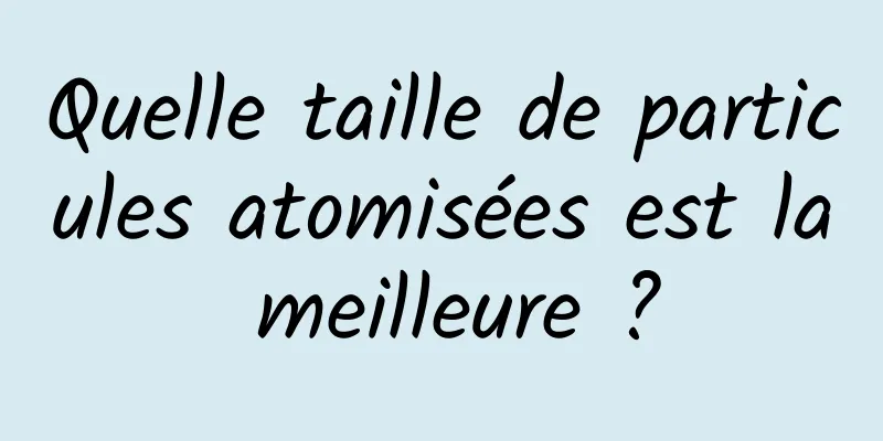 Quelle taille de particules atomisées est la meilleure ?