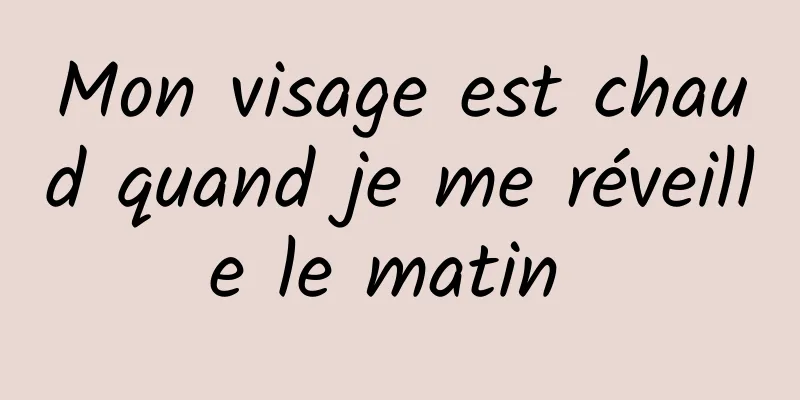 Mon visage est chaud quand je me réveille le matin 