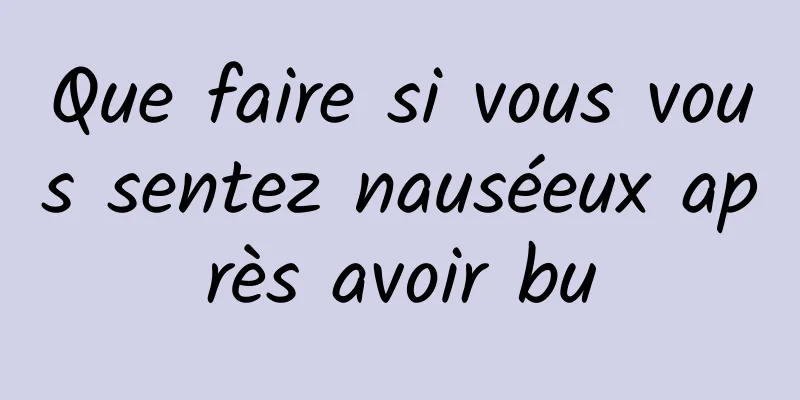 Que faire si vous vous sentez nauséeux après avoir bu