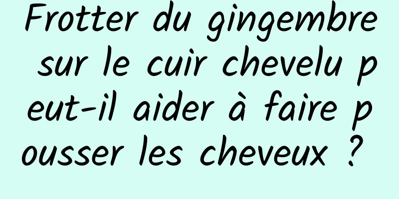 Frotter du gingembre sur le cuir chevelu peut-il aider à faire pousser les cheveux ? 