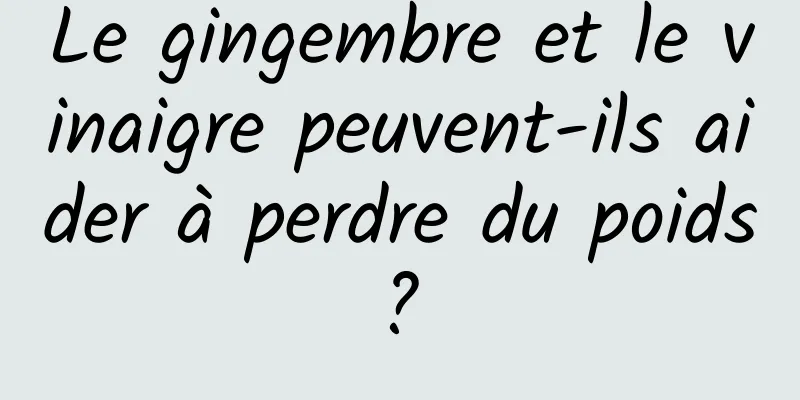 Le gingembre et le vinaigre peuvent-ils aider à perdre du poids ? 