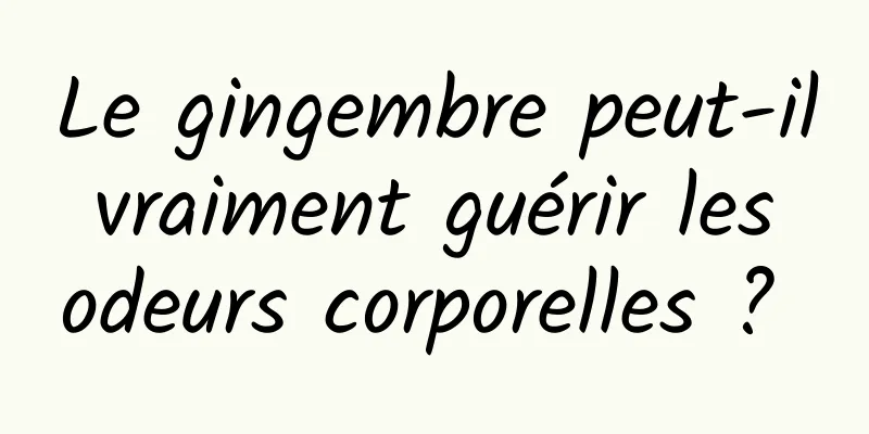 Le gingembre peut-il vraiment guérir les odeurs corporelles ? 