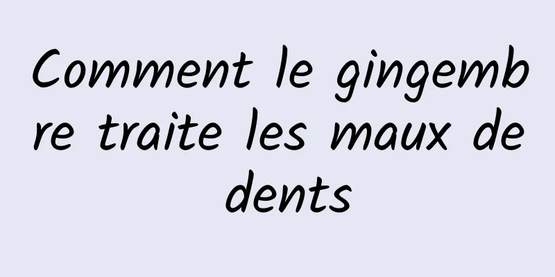 Comment le gingembre traite les maux de dents