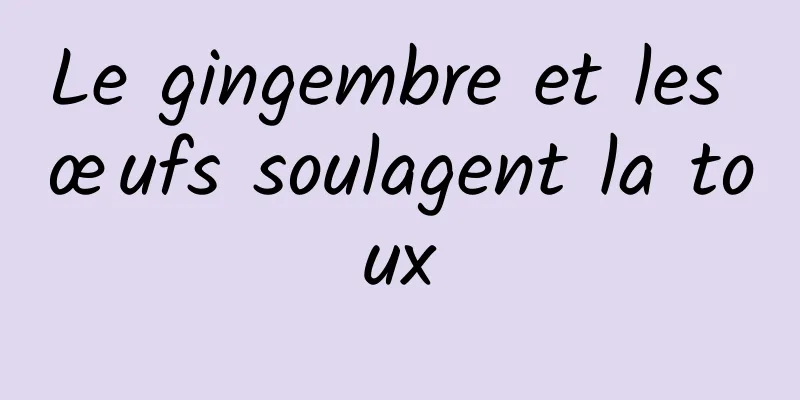 Le gingembre et les œufs soulagent la toux