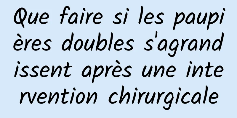 Que faire si les paupières doubles s'agrandissent après une intervention chirurgicale