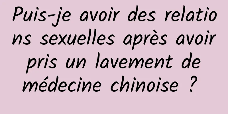 Puis-je avoir des relations sexuelles après avoir pris un lavement de médecine chinoise ? 