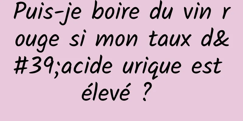 Puis-je boire du vin rouge si mon taux d'acide urique est élevé ? 