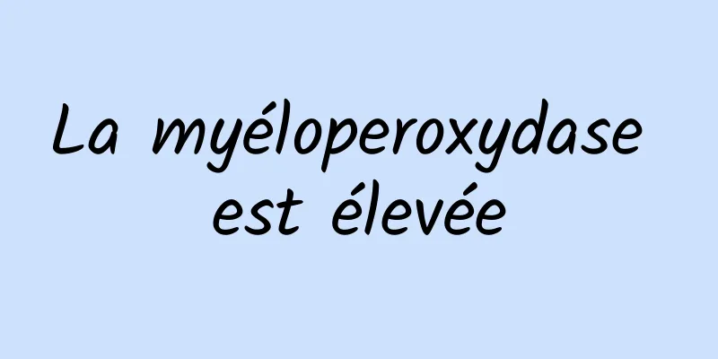 La myéloperoxydase est élevée