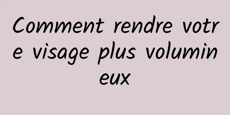 Comment rendre votre visage plus volumineux