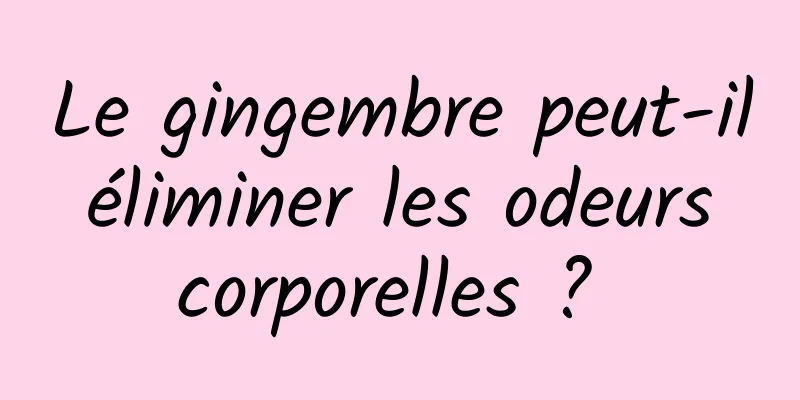 Le gingembre peut-il éliminer les odeurs corporelles ? 