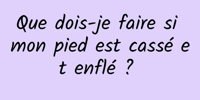 Que dois-je faire si mon pied est cassé et enflé ? 